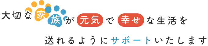 大切な家族が元気で幸せな生活を送れるようにサポートいたします